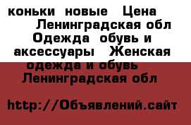 коньки  новые › Цена ­ 2 100 - Ленинградская обл. Одежда, обувь и аксессуары » Женская одежда и обувь   . Ленинградская обл.